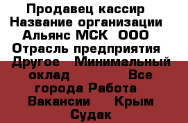 Продавец-кассир › Название организации ­ Альянс-МСК, ООО › Отрасль предприятия ­ Другое › Минимальный оклад ­ 25 000 - Все города Работа » Вакансии   . Крым,Судак